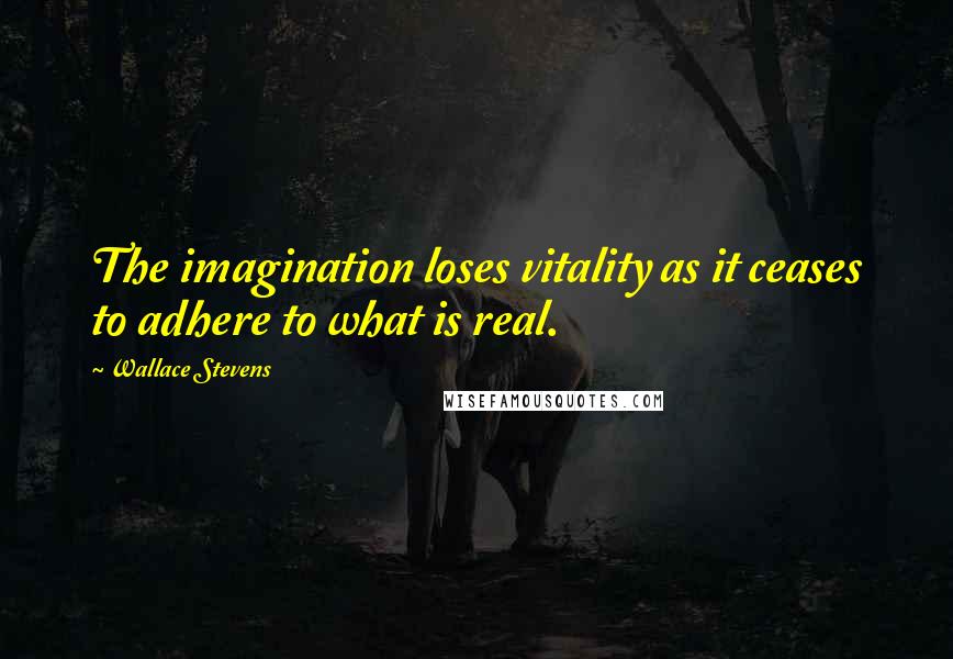 Wallace Stevens Quotes: The imagination loses vitality as it ceases to adhere to what is real.