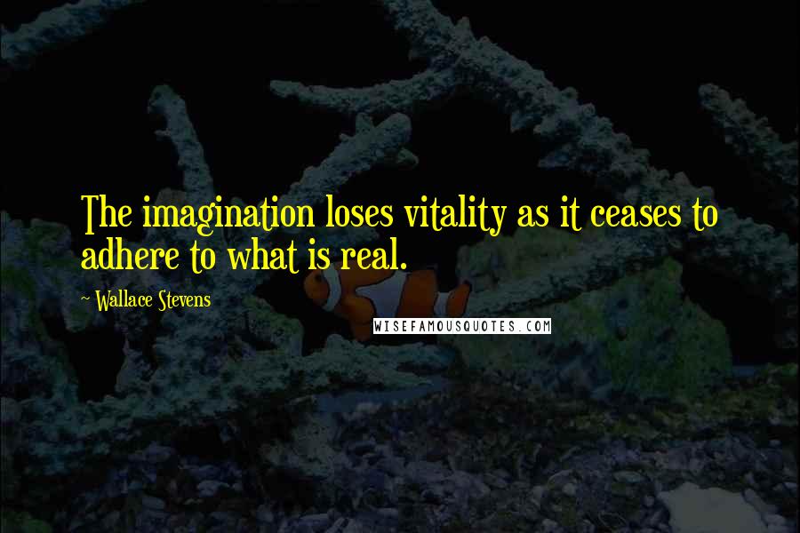 Wallace Stevens Quotes: The imagination loses vitality as it ceases to adhere to what is real.