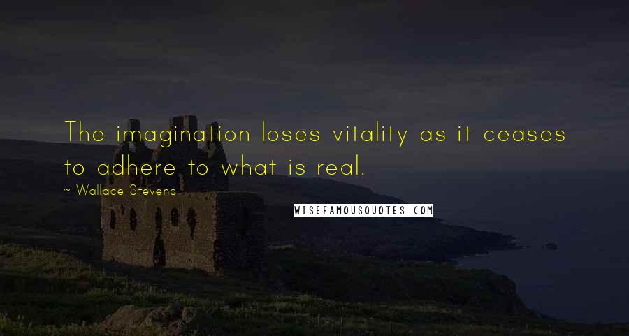 Wallace Stevens Quotes: The imagination loses vitality as it ceases to adhere to what is real.