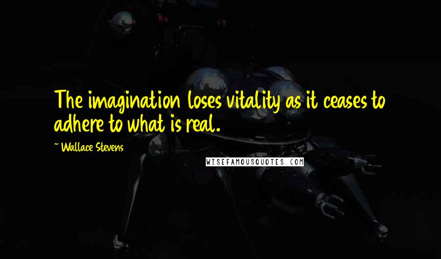 Wallace Stevens Quotes: The imagination loses vitality as it ceases to adhere to what is real.