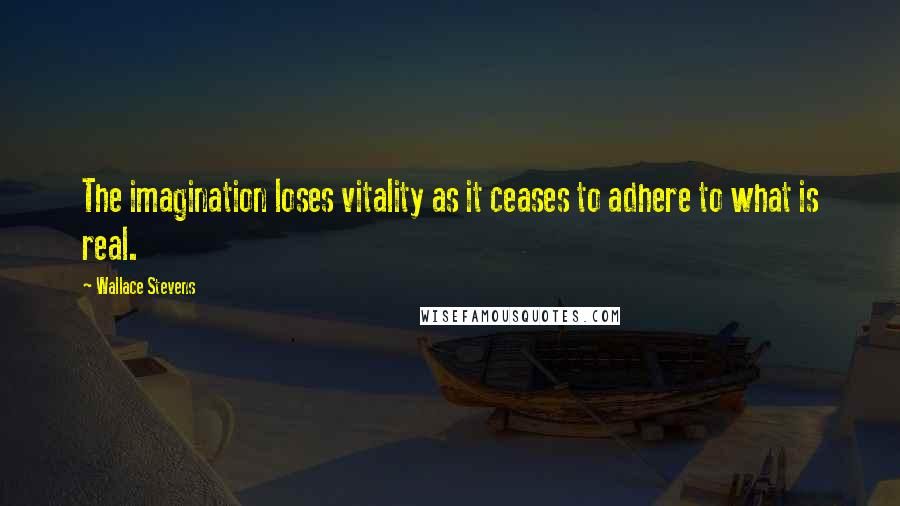 Wallace Stevens Quotes: The imagination loses vitality as it ceases to adhere to what is real.