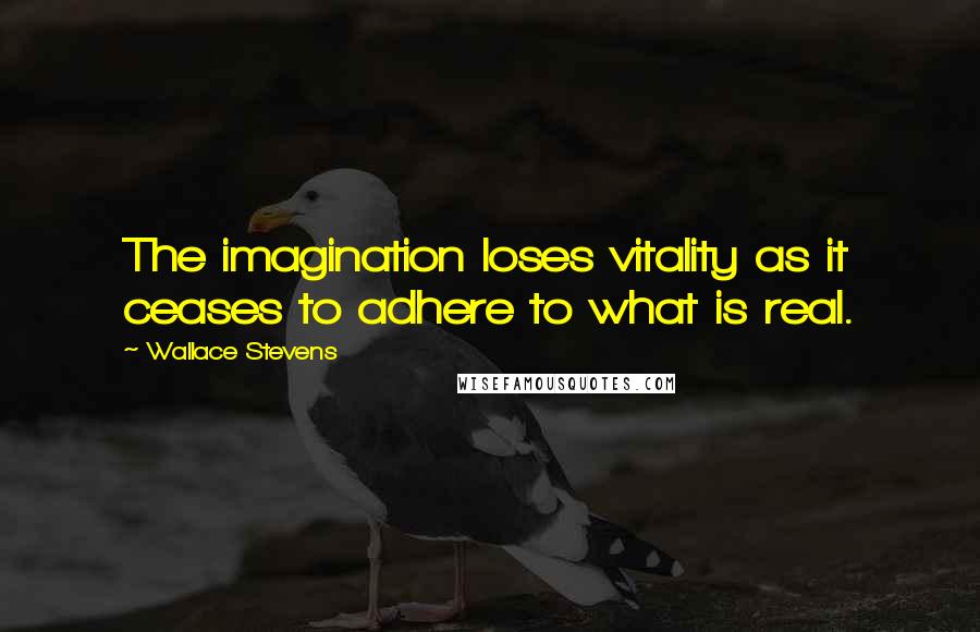 Wallace Stevens Quotes: The imagination loses vitality as it ceases to adhere to what is real.