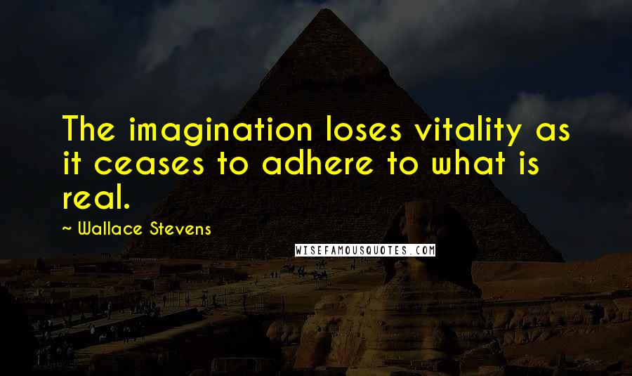 Wallace Stevens Quotes: The imagination loses vitality as it ceases to adhere to what is real.