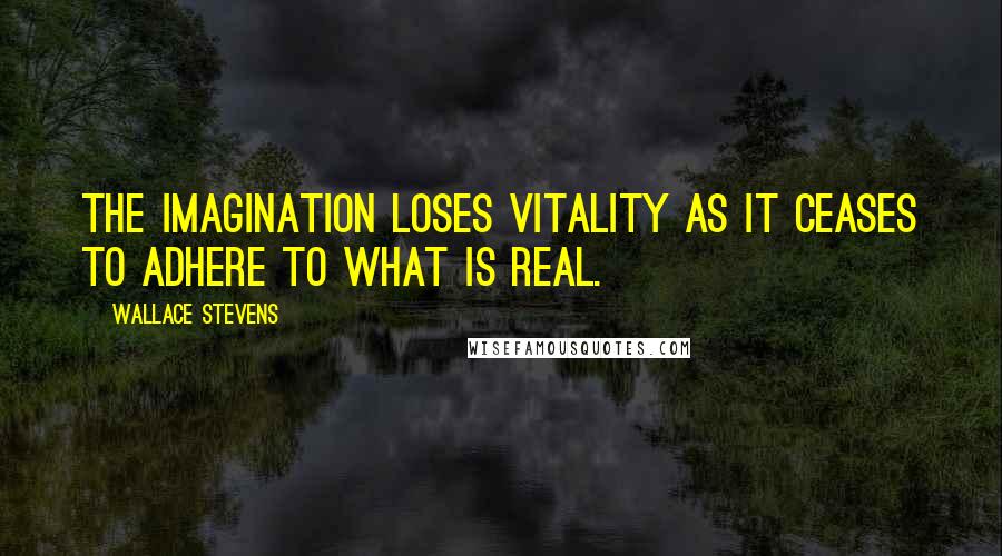 Wallace Stevens Quotes: The imagination loses vitality as it ceases to adhere to what is real.