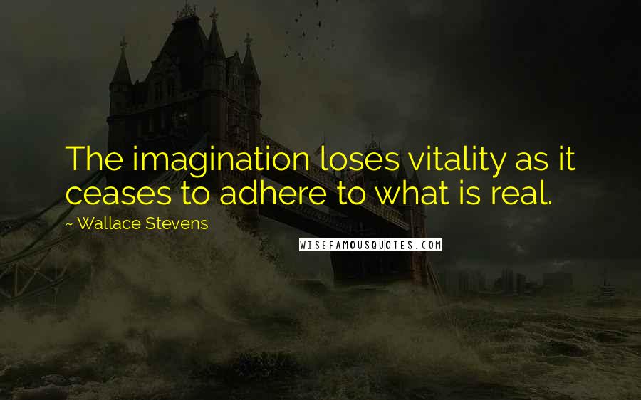 Wallace Stevens Quotes: The imagination loses vitality as it ceases to adhere to what is real.