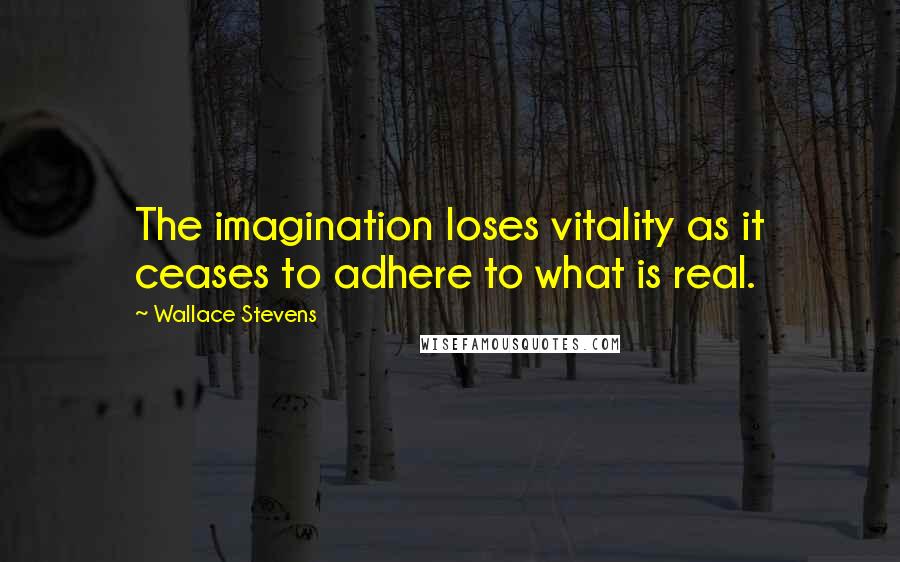 Wallace Stevens Quotes: The imagination loses vitality as it ceases to adhere to what is real.