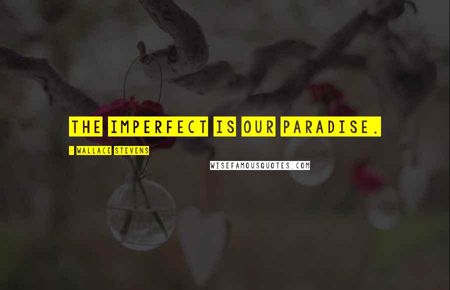 Wallace Stevens Quotes: The imperfect is our paradise.