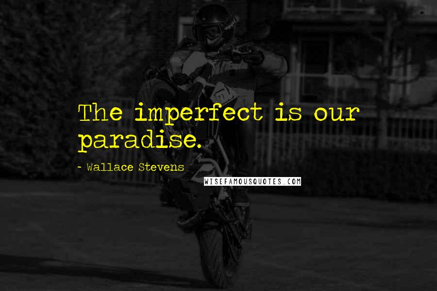 Wallace Stevens Quotes: The imperfect is our paradise.