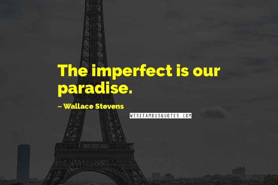 Wallace Stevens Quotes: The imperfect is our paradise.