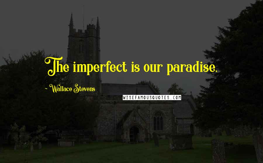 Wallace Stevens Quotes: The imperfect is our paradise.