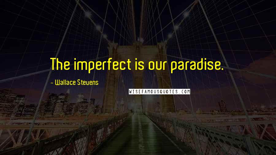 Wallace Stevens Quotes: The imperfect is our paradise.