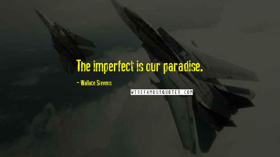 Wallace Stevens Quotes: The imperfect is our paradise.
