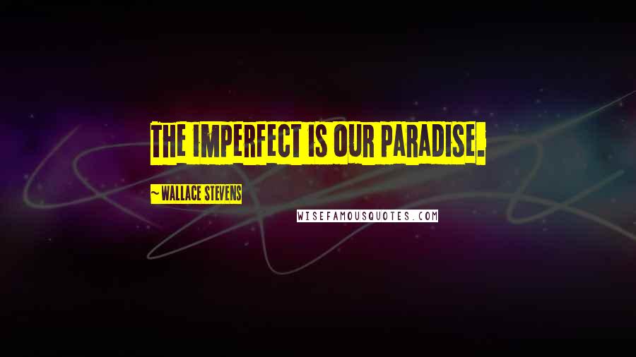 Wallace Stevens Quotes: The imperfect is our paradise.