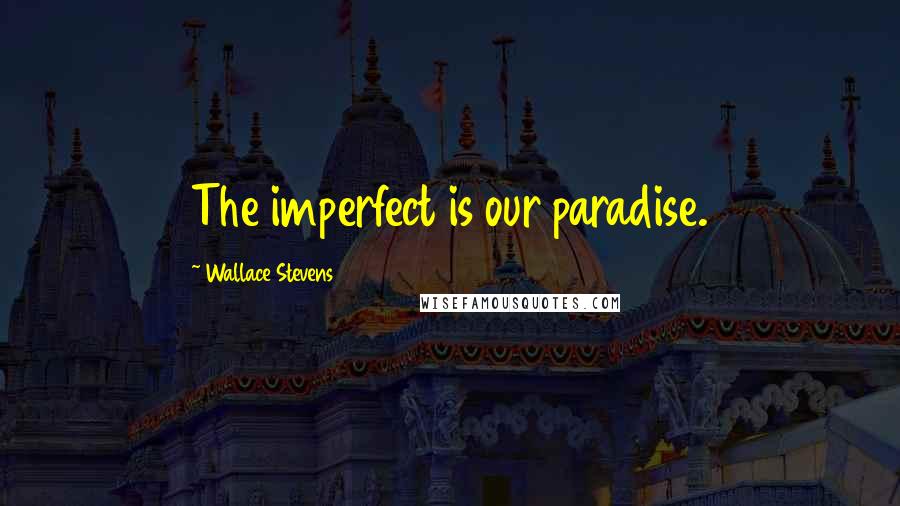 Wallace Stevens Quotes: The imperfect is our paradise.