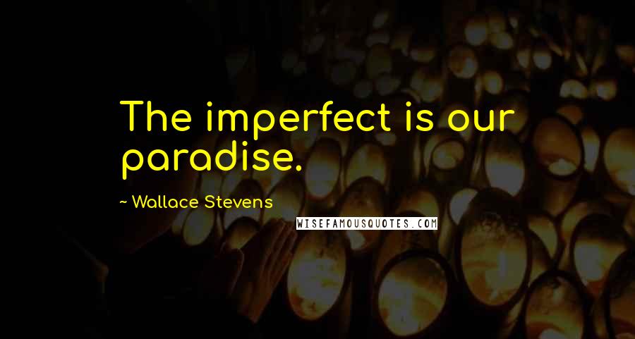 Wallace Stevens Quotes: The imperfect is our paradise.