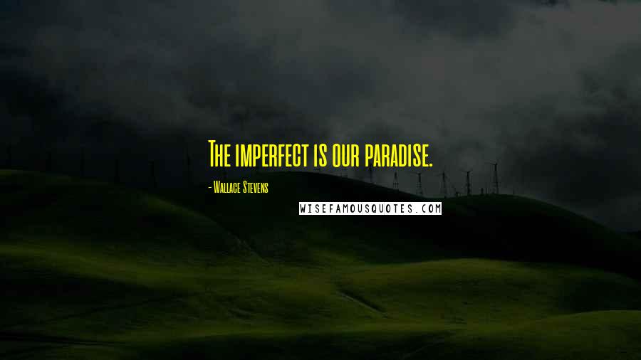 Wallace Stevens Quotes: The imperfect is our paradise.
