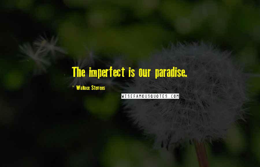 Wallace Stevens Quotes: The imperfect is our paradise.