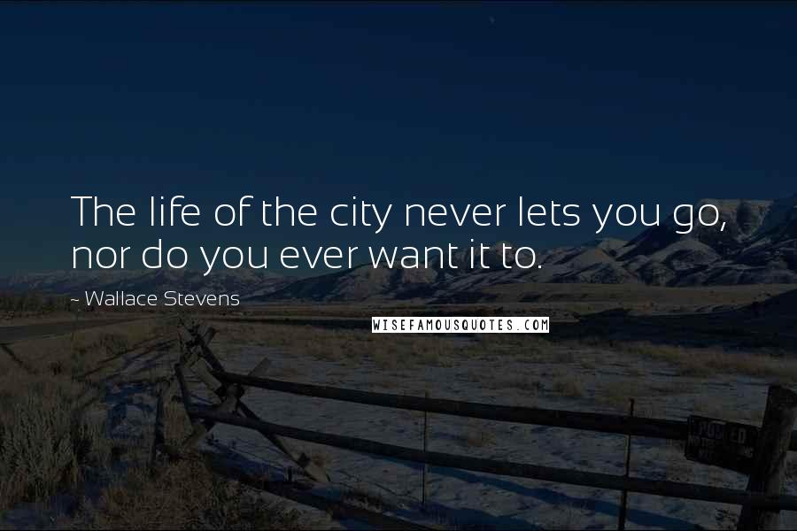 Wallace Stevens Quotes: The life of the city never lets you go, nor do you ever want it to.