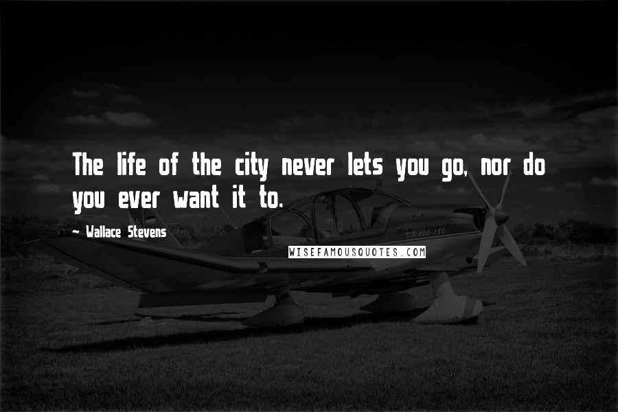 Wallace Stevens Quotes: The life of the city never lets you go, nor do you ever want it to.