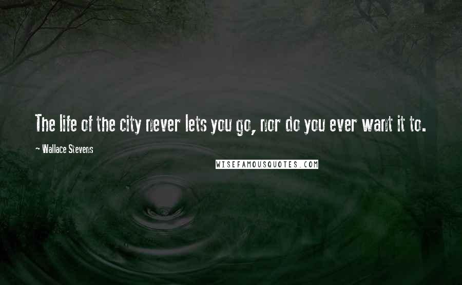 Wallace Stevens Quotes: The life of the city never lets you go, nor do you ever want it to.