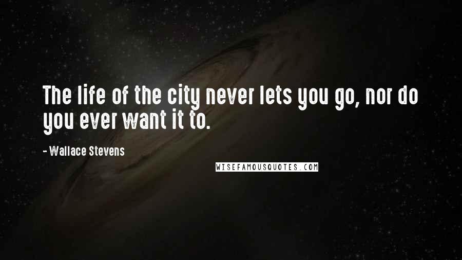 Wallace Stevens Quotes: The life of the city never lets you go, nor do you ever want it to.