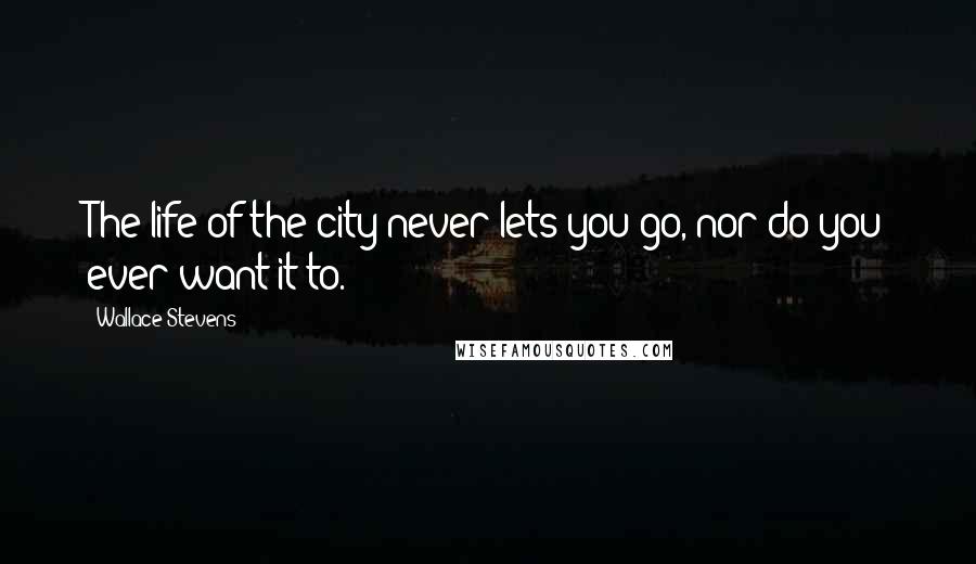 Wallace Stevens Quotes: The life of the city never lets you go, nor do you ever want it to.