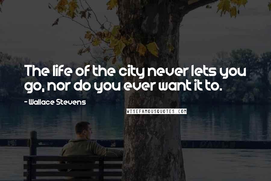 Wallace Stevens Quotes: The life of the city never lets you go, nor do you ever want it to.