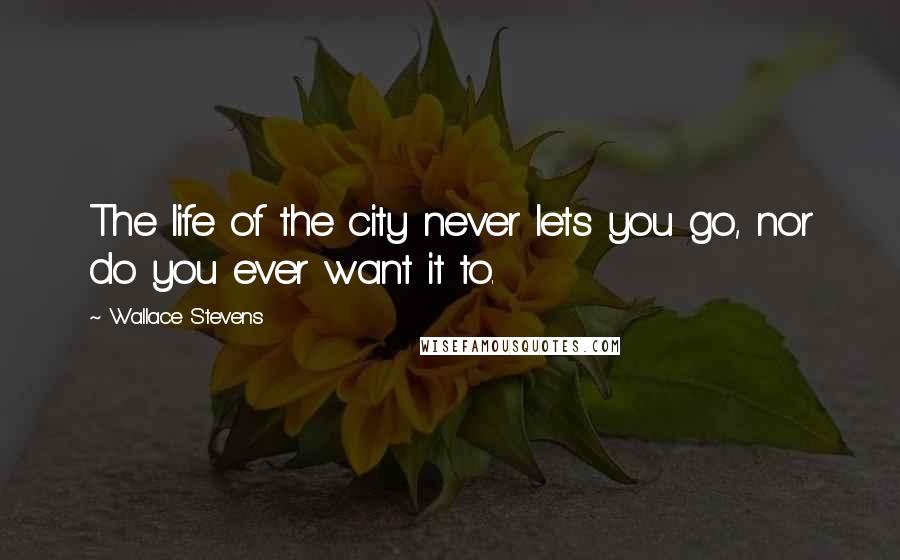 Wallace Stevens Quotes: The life of the city never lets you go, nor do you ever want it to.