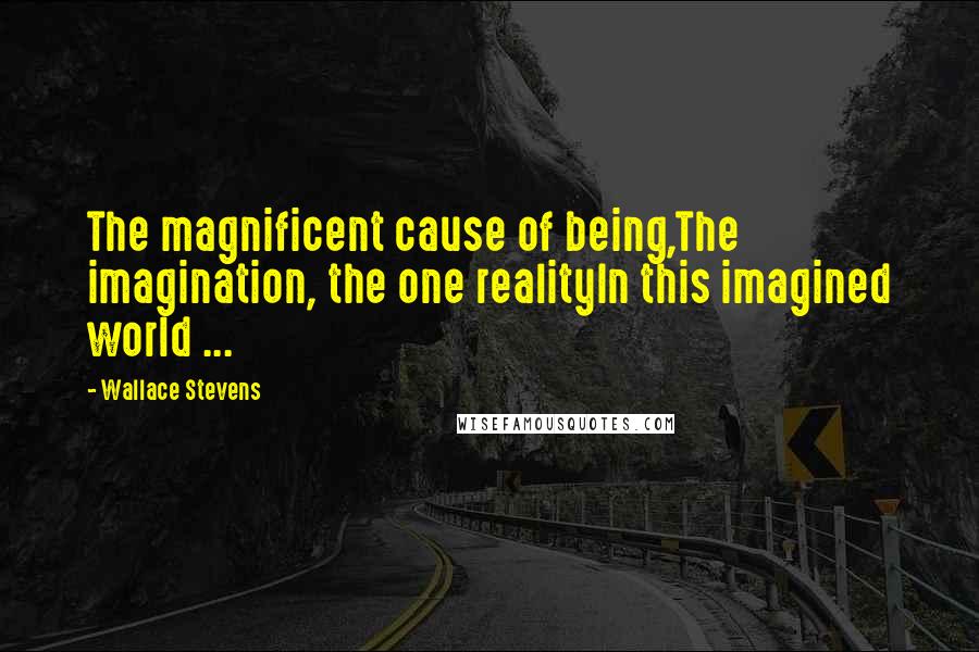 Wallace Stevens Quotes: The magnificent cause of being,The imagination, the one realityIn this imagined world ...