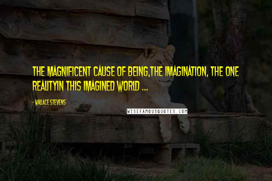 Wallace Stevens Quotes: The magnificent cause of being,The imagination, the one realityIn this imagined world ...