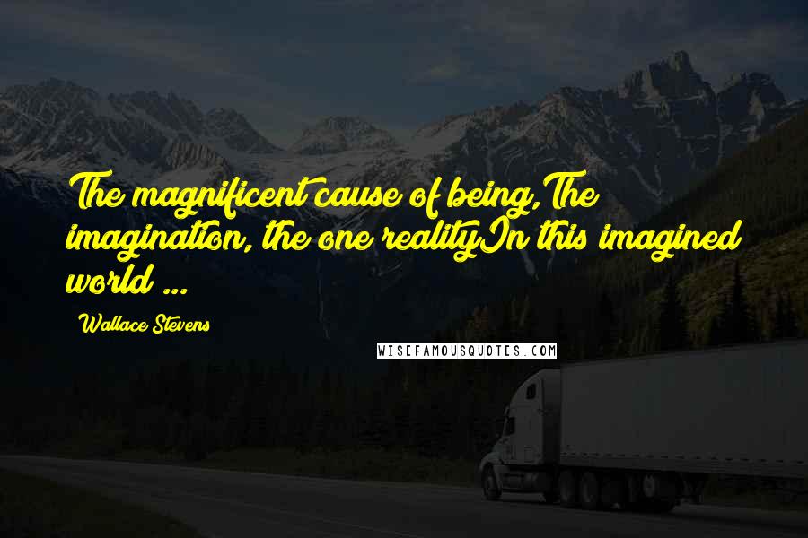 Wallace Stevens Quotes: The magnificent cause of being,The imagination, the one realityIn this imagined world ...