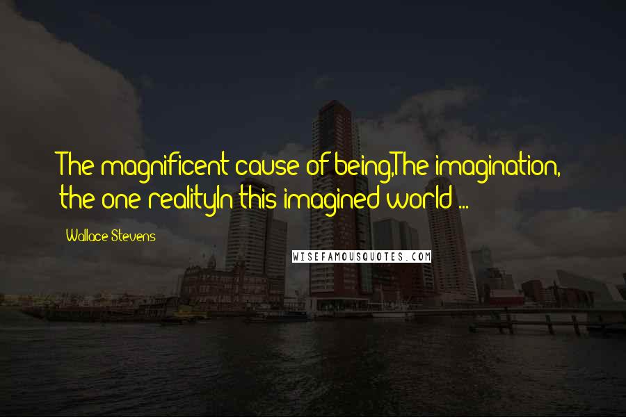 Wallace Stevens Quotes: The magnificent cause of being,The imagination, the one realityIn this imagined world ...