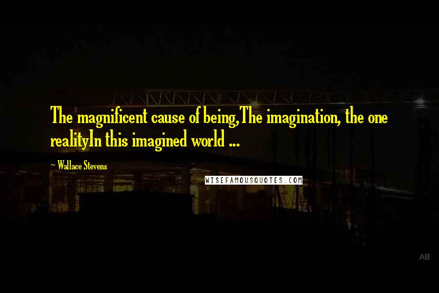 Wallace Stevens Quotes: The magnificent cause of being,The imagination, the one realityIn this imagined world ...