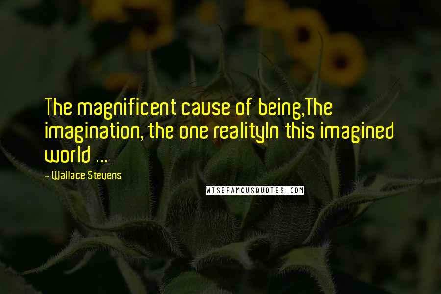 Wallace Stevens Quotes: The magnificent cause of being,The imagination, the one realityIn this imagined world ...