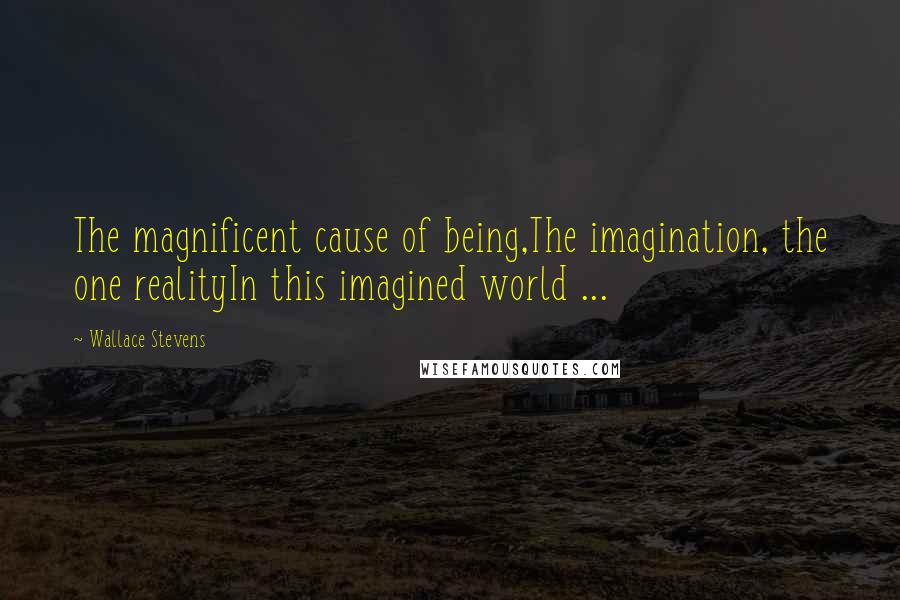 Wallace Stevens Quotes: The magnificent cause of being,The imagination, the one realityIn this imagined world ...