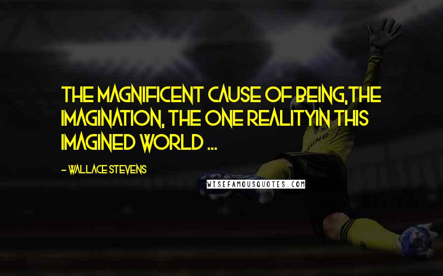Wallace Stevens Quotes: The magnificent cause of being,The imagination, the one realityIn this imagined world ...