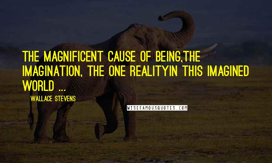 Wallace Stevens Quotes: The magnificent cause of being,The imagination, the one realityIn this imagined world ...