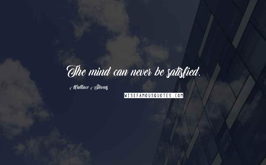 Wallace Stevens Quotes: The mind can never be satisfied.