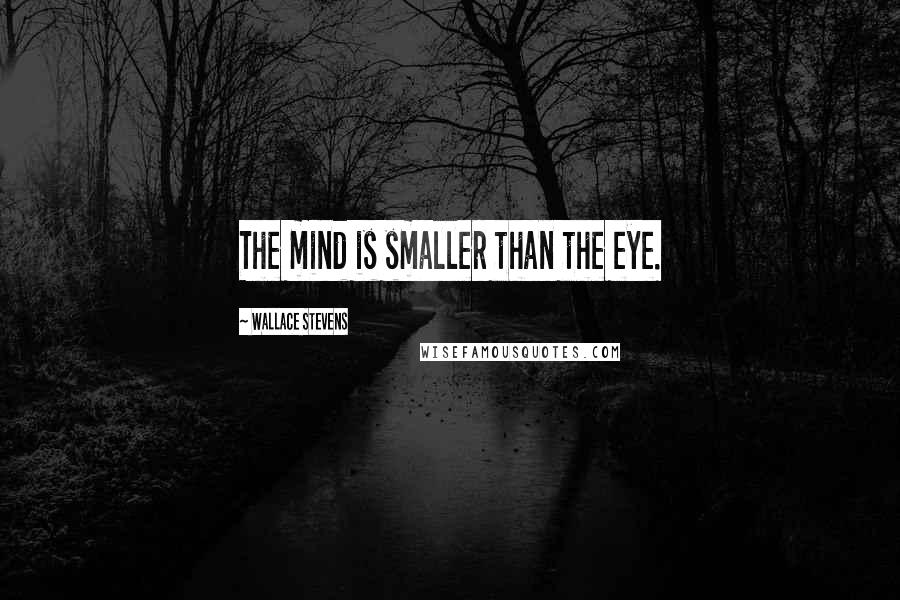 Wallace Stevens Quotes: The mind is smaller than the eye.