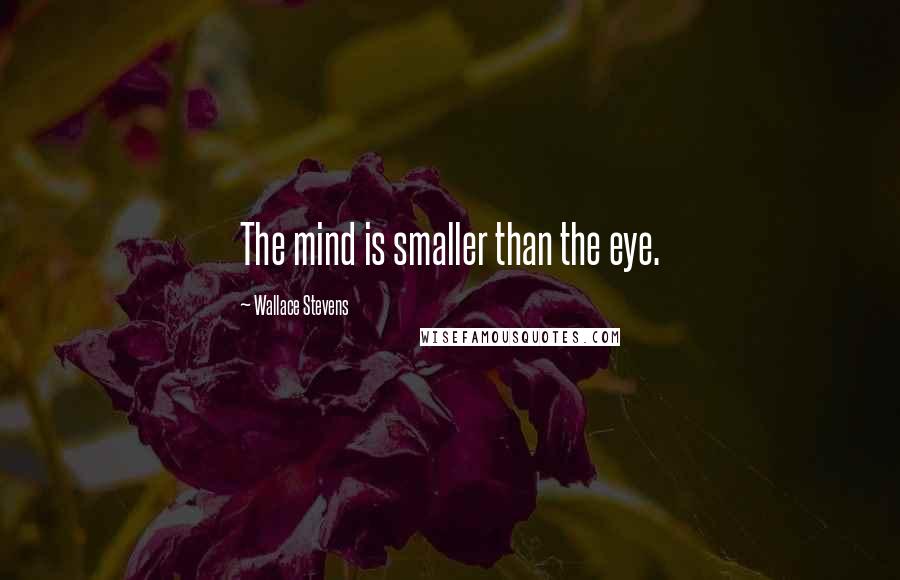 Wallace Stevens Quotes: The mind is smaller than the eye.