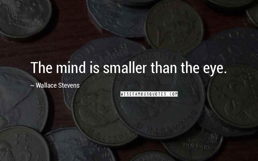 Wallace Stevens Quotes: The mind is smaller than the eye.