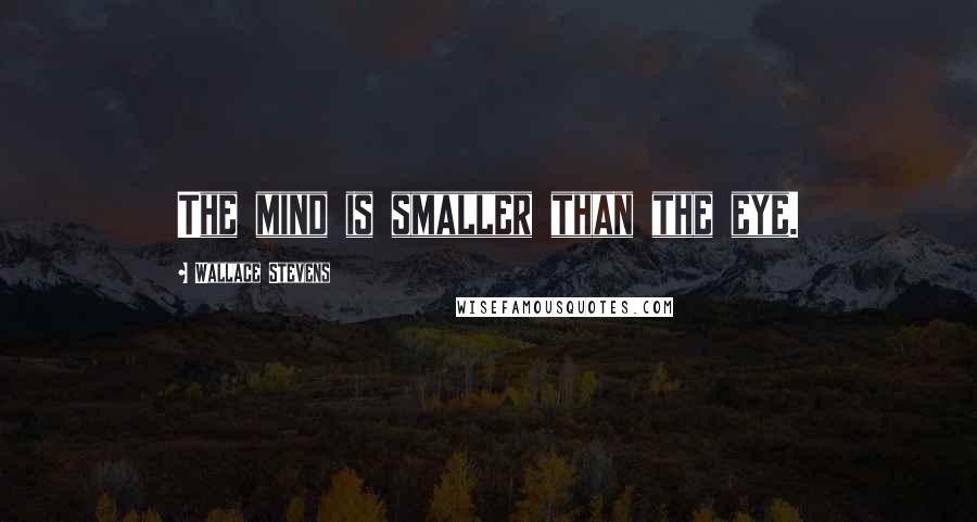 Wallace Stevens Quotes: The mind is smaller than the eye.