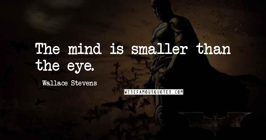 Wallace Stevens Quotes: The mind is smaller than the eye.