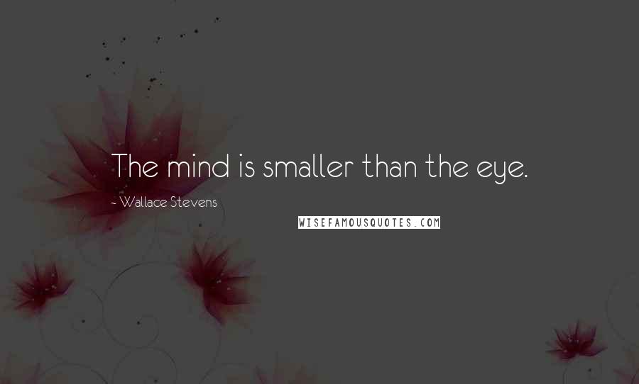 Wallace Stevens Quotes: The mind is smaller than the eye.