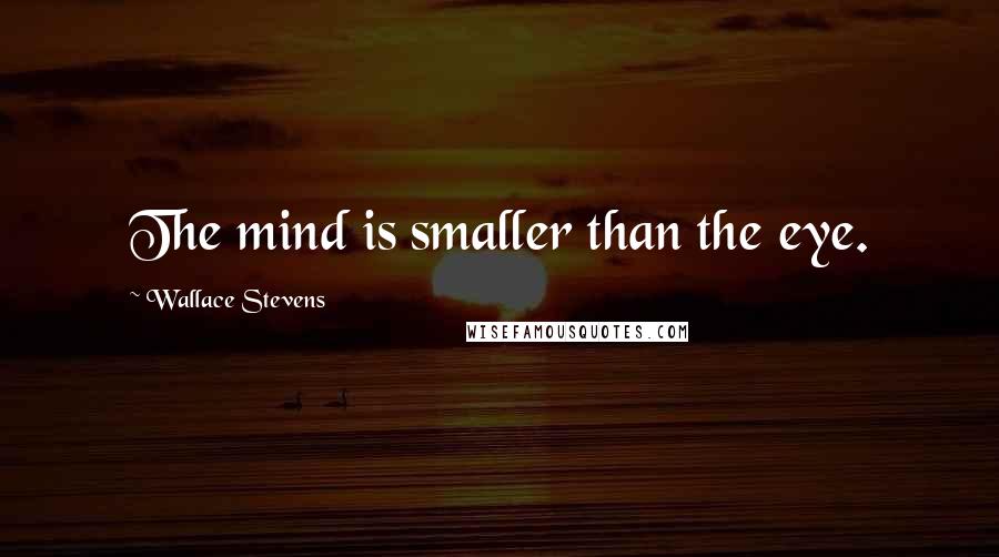 Wallace Stevens Quotes: The mind is smaller than the eye.