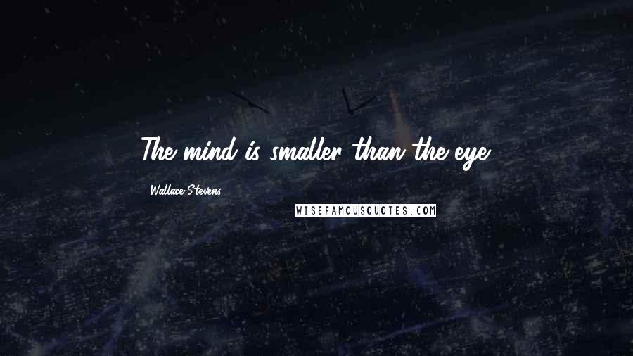 Wallace Stevens Quotes: The mind is smaller than the eye.