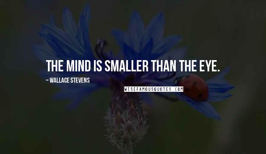 Wallace Stevens Quotes: The mind is smaller than the eye.