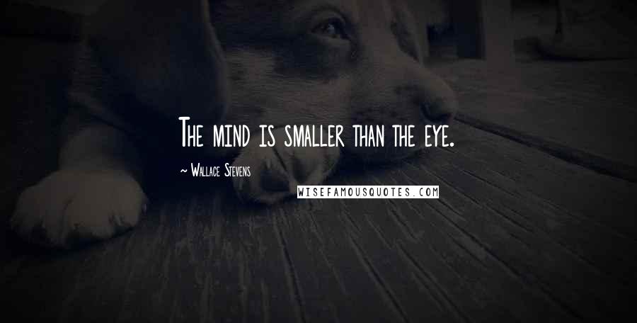 Wallace Stevens Quotes: The mind is smaller than the eye.