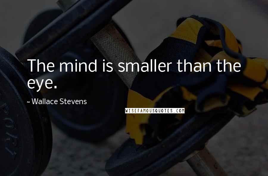 Wallace Stevens Quotes: The mind is smaller than the eye.