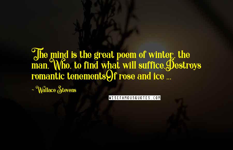 Wallace Stevens Quotes: The mind is the great poem of winter, the man,Who, to find what will suffice,Destroys romantic tenementsOf rose and ice ...